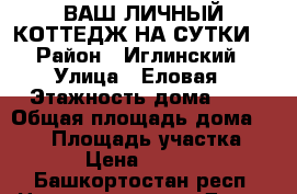 ВАШ ЛИЧНЫЙ КОТТЕДЖ НА СУТКИ  › Район ­ Иглинский › Улица ­ Еловая › Этажность дома ­ 2 › Общая площадь дома ­ 130 › Площадь участка ­ 30 › Цена ­ 10 000 - Башкортостан респ. Недвижимость » Дома, коттеджи, дачи аренда   . Башкортостан респ.